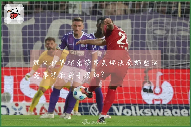 烽火世界杯竞猜串关玩法有哪些注意事项和新手须知？