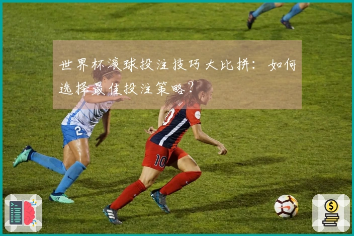 世界杯滚球投注技巧大比拼：如何选择最佳投注策略？