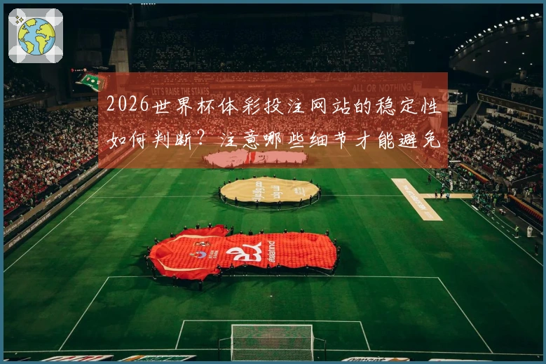 2026世界杯体彩投注网站的稳定性如何判断？注意哪些细节才能避免风险？