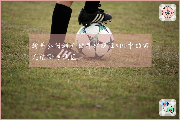 新手如何避开世界杯投注app中的常见陷阱与误区