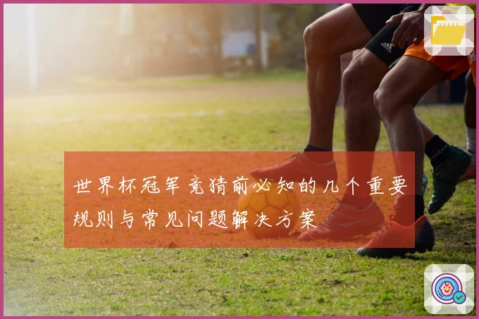 世界杯冠军竞猜前必知的几个重要规则与常见问题解决方案