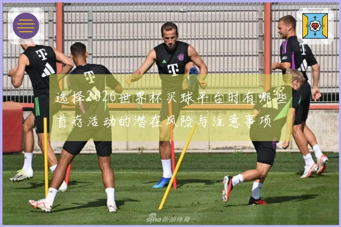选择2026世界杯买球平台时有哪些首存活动的潜在风险与注意事项