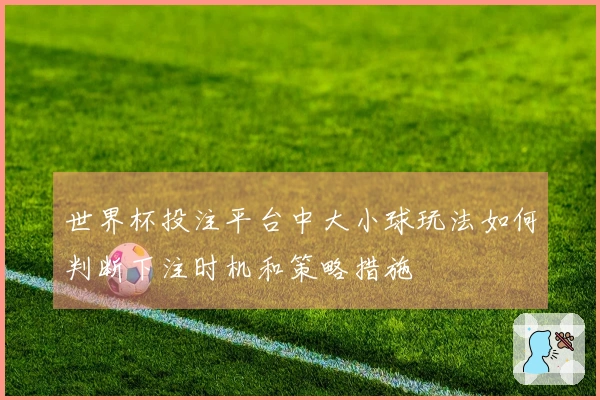 世界杯投注平台中大小球玩法如何判断下注时机和策略措施