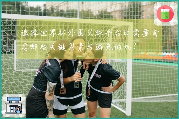 选择世界杯外围买球平台时需要考虑哪些关键因素与避免的坑？