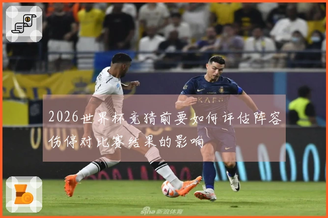 2026世界杯竞猜前要如何评估阵容伤停对比赛结果的影响