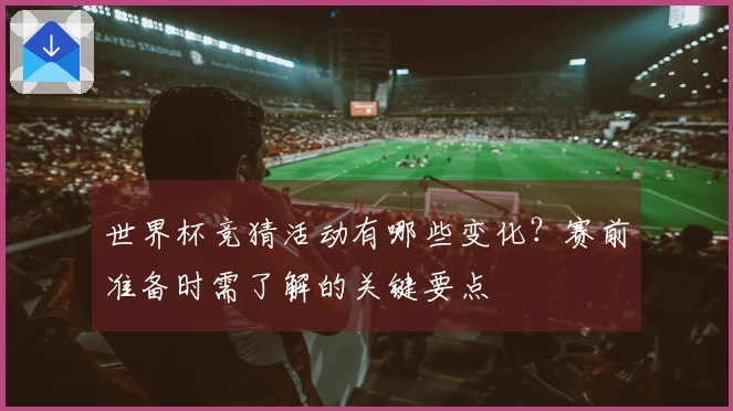 世界杯竞猜活动有哪些变化？赛前准备时需了解的关键要点