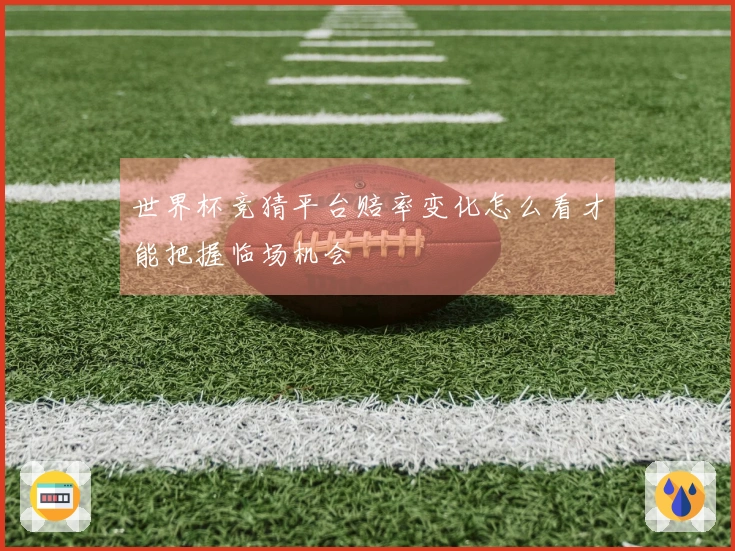 世界杯竞猜平台赔率变化怎么看才能把握临场机会
