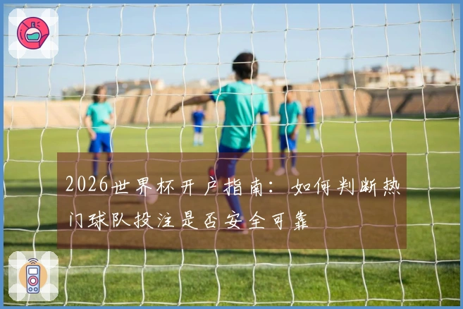 2026世界杯开户指南：如何判断热门球队投注是否安全可靠