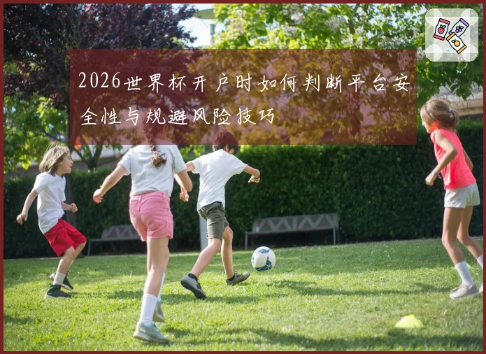 2026世界杯开户时如何判断平台安全性与规避风险技巧