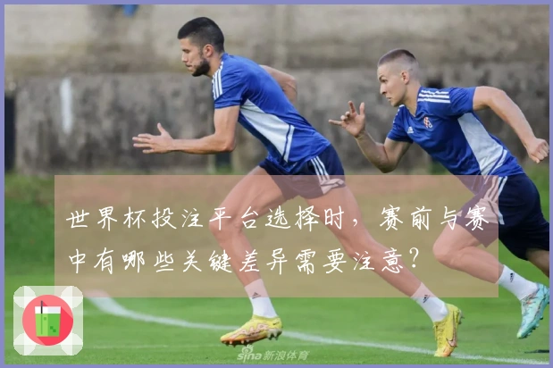 世界杯投注平台选择时，赛前与赛中有哪些关键差异需要注意？
