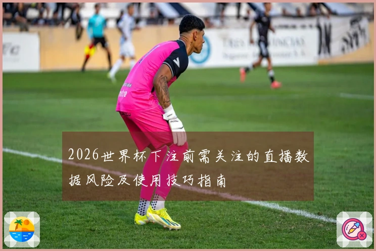 2026世界杯下注前需关注的直播数据风险及使用技巧指南