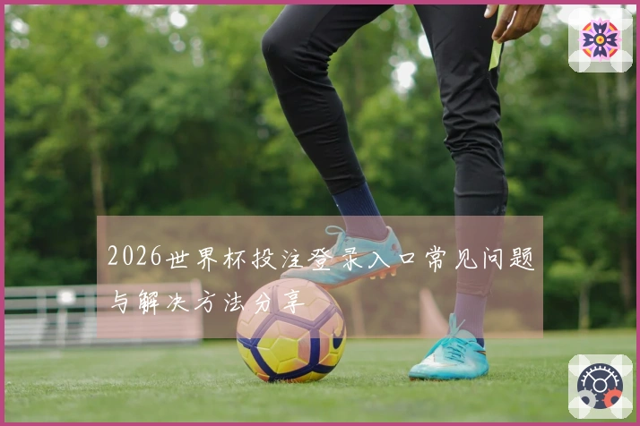 2026世界杯投注登录入口常见问题与解决方法分享