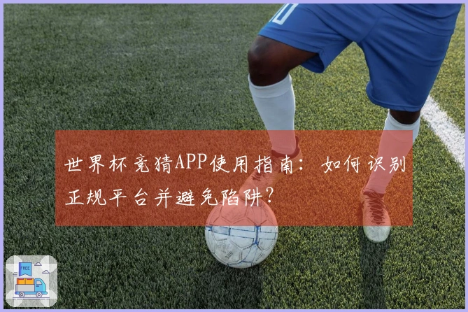 世界杯竞猜APP使用指南：如何识别正规平台并避免陷阱？