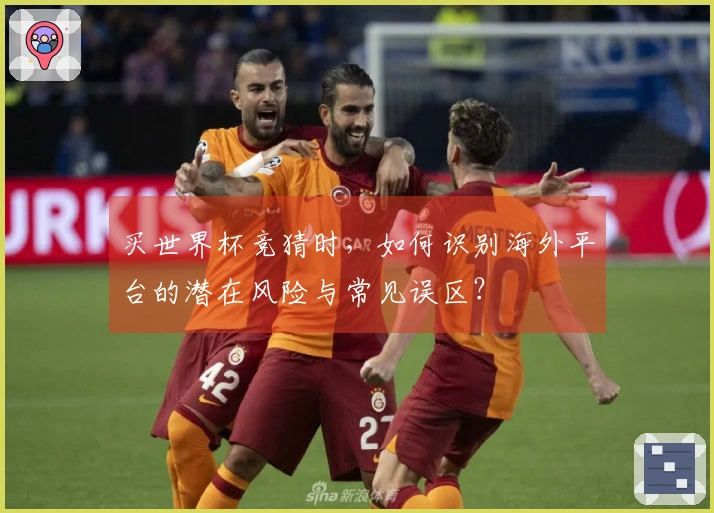 买世界杯竞猜时，如何识别海外平台的潜在风险与常见误区？