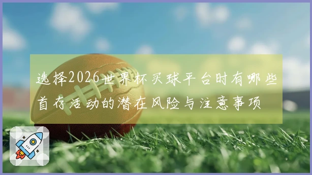 选择2026世界杯买球平台时有哪些首存活动的潜在风险与注意事项
