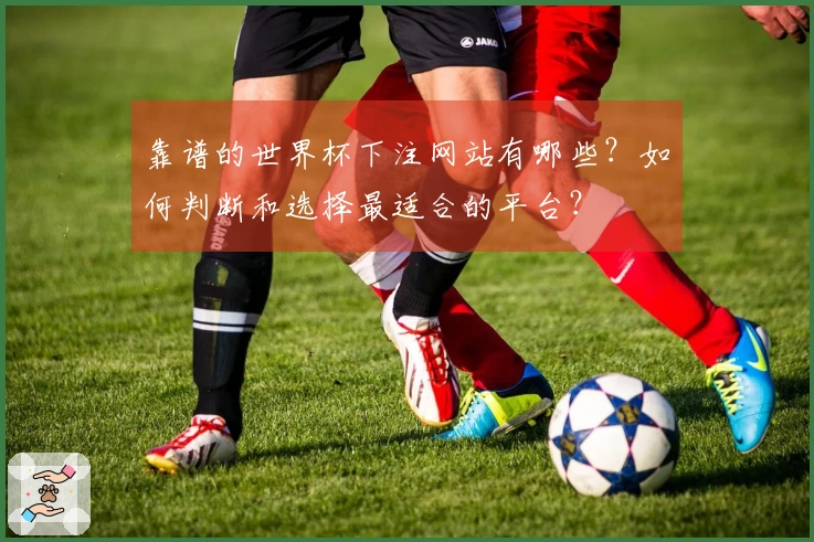靠谱的世界杯下注网站有哪些？如何判断和选择最适合的平台？