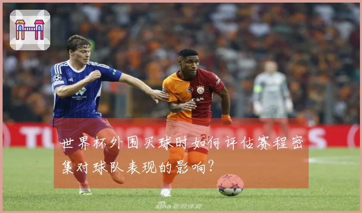 世界杯外围买球时如何评估赛程密集对球队表现的影响？