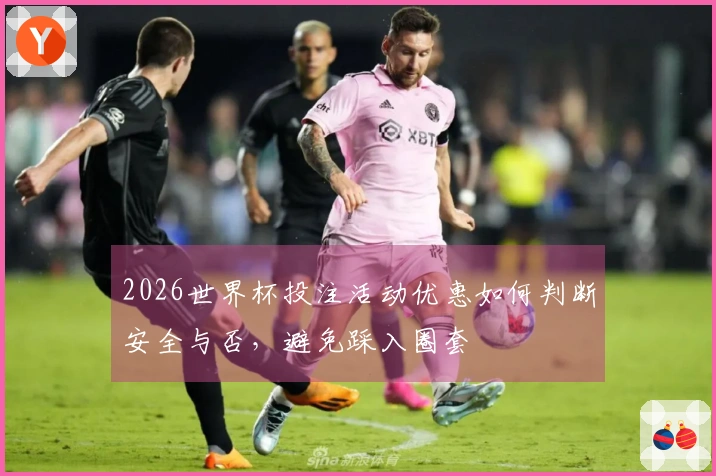 2026世界杯投注活动优惠如何判断安全与否，避免踩入圈套