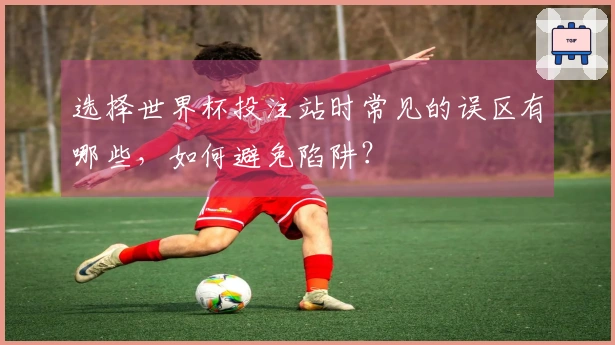 选择世界杯投注站时常见的误区有哪些，如何避免陷阱？
