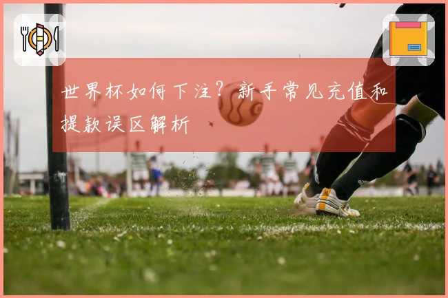 世界杯如何下注？新手常见充值和提款误区解析