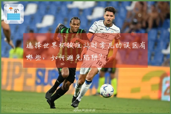 选择世界杯投注站时常见的误区有哪些，如何避免陷阱？