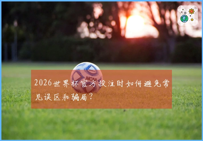 2026世界杯官方投注时如何避免常见误区和骗局？