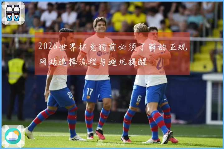 2026世界杯竞猜前必须了解的正规网站选择流程与避坑提醒