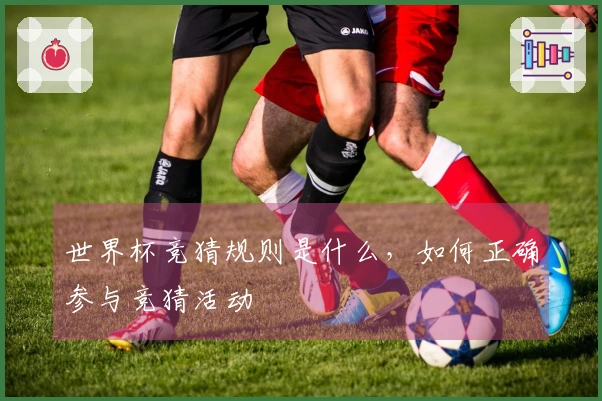 世界杯竞猜规则是什么，如何正确参与竞猜活动