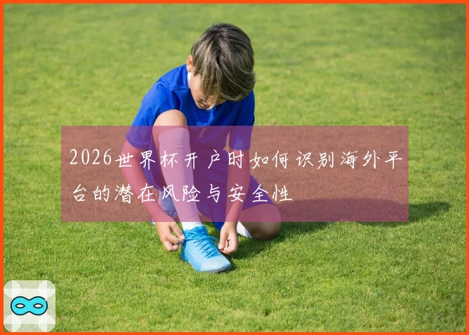 2026世界杯开户时如何识别海外平台的潜在风险与安全性