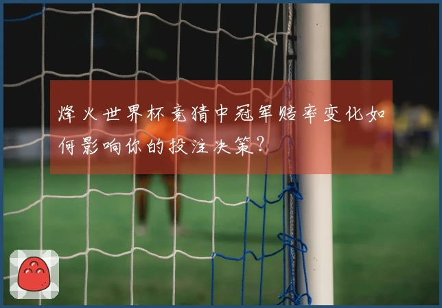 烽火世界杯竞猜中冠军赔率变化如何影响你的投注决策？