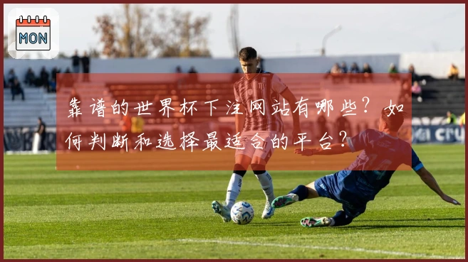 靠谱的世界杯下注网站有哪些？如何判断和选择最适合的平台？