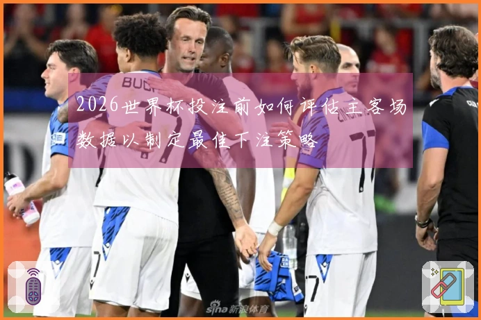 2026世界杯投注前如何评估主客场数据以制定最佳下注策略