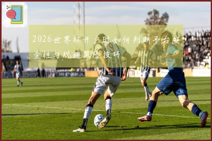 2026世界杯开户时如何判断平台安全性与规避风险技巧