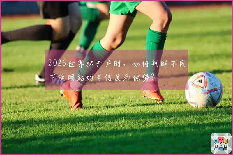 2026世界杯开户时，如何判断不同下注网站的可信度和优势？