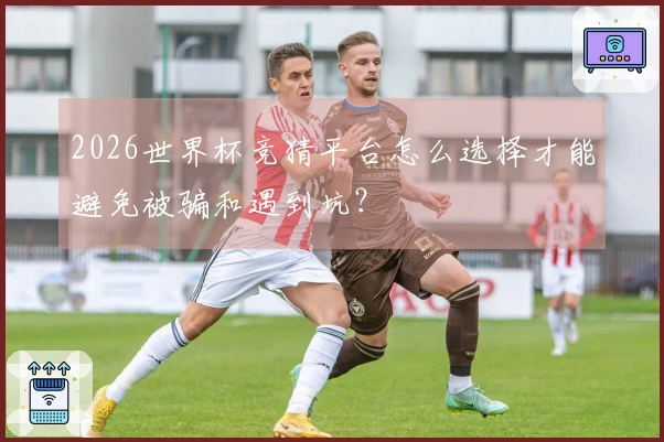 2026世界杯竞猜平台怎么选择才能避免被骗和遇到坑？