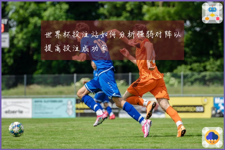 世界杯投注站如何分析强弱对阵以提高投注成功率