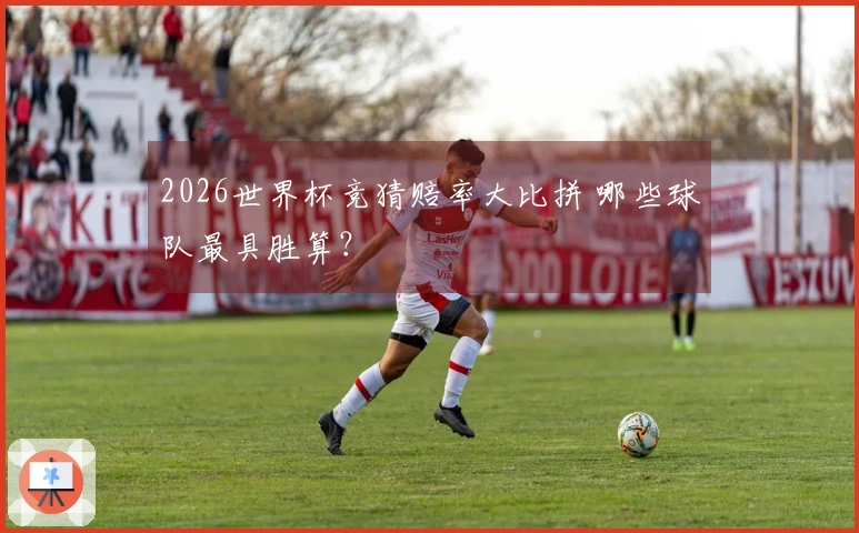 2026世界杯竞猜赔率大比拼 哪些球队最具胜算？