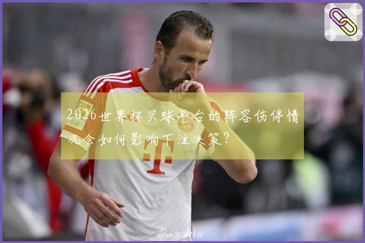 2026世界杯买球平台的阵容伤停情况会如何影响下注决策？