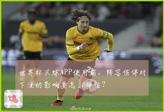 世界杯买球APP使用前，阵容伤停对下注的影响要怎么评估？