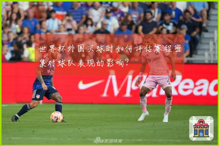 世界杯外围买球时如何评估赛程密集对球队表现的影响？