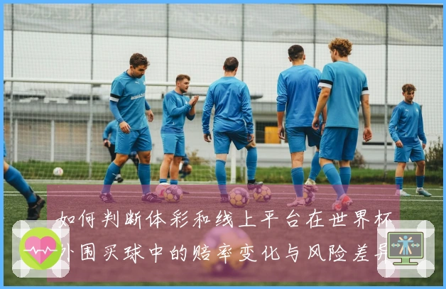 如何判断体彩和线上平台在世界杯外围买球中的赔率变化与风险差异