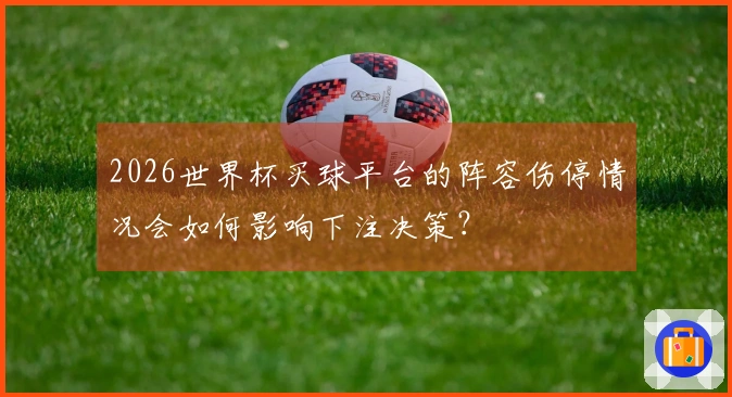 2026世界杯买球平台的阵容伤停情况会如何影响下注决策？