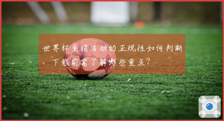 世界杯竞猜活动的正规性如何判断，下载前需了解哪些重点？