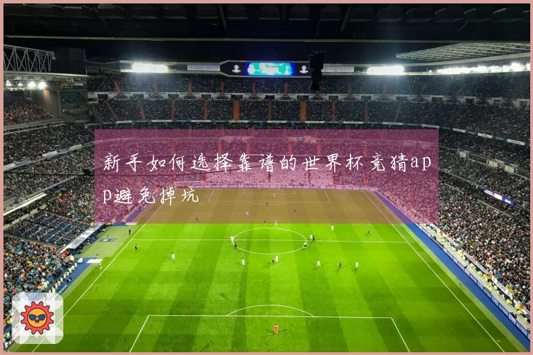 新手如何选择靠谱的世界杯竞猜app避免掉坑