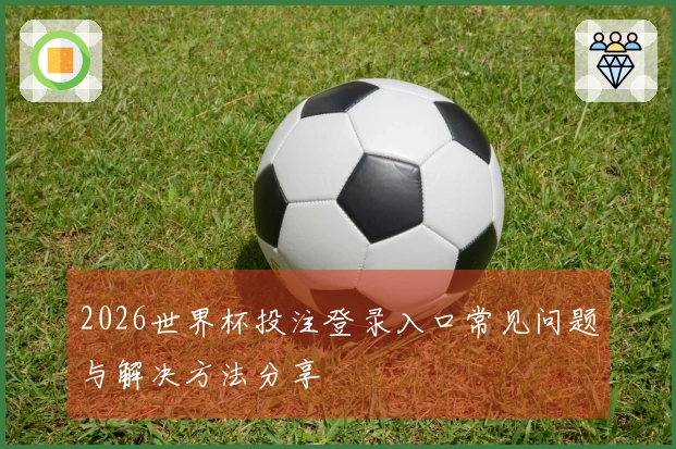 2026世界杯投注登录入口常见问题与解决方法分享